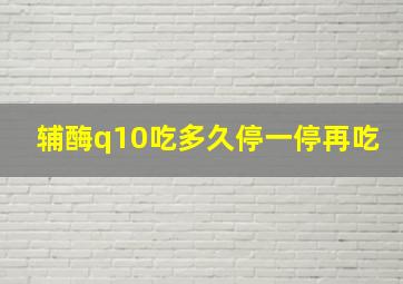 辅酶q10吃多久停一停再吃