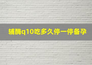 辅酶q10吃多久停一停备孕