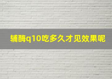 辅酶q10吃多久才见效果呢