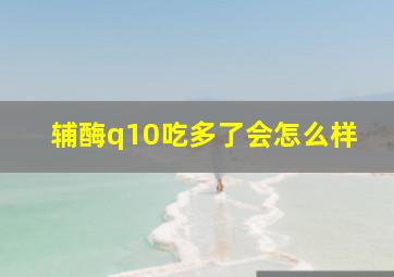 辅酶q10吃多了会怎么样