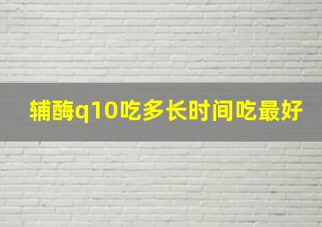 辅酶q10吃多长时间吃最好