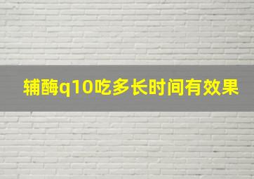 辅酶q10吃多长时间有效果