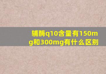 辅酶q10含量有150mg和300mg有什么区别