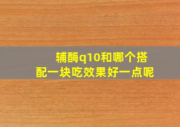 辅酶q10和哪个搭配一块吃效果好一点呢