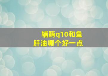 辅酶q10和鱼肝油哪个好一点