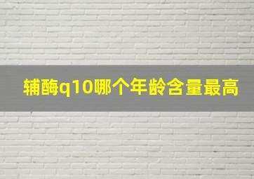 辅酶q10哪个年龄含量最高