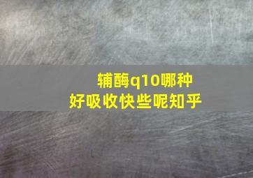 辅酶q10哪种好吸收快些呢知乎