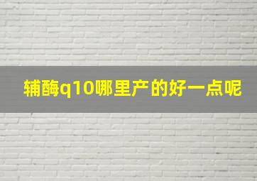 辅酶q10哪里产的好一点呢