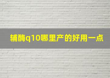 辅酶q10哪里产的好用一点