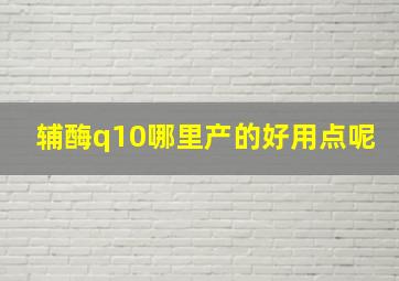 辅酶q10哪里产的好用点呢