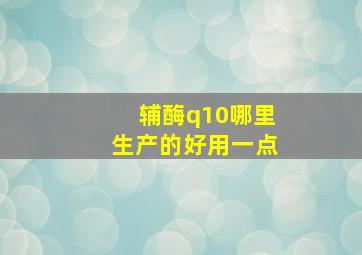 辅酶q10哪里生产的好用一点