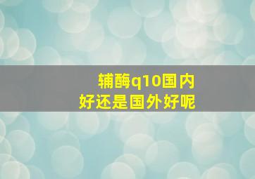 辅酶q10国内好还是国外好呢