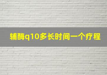 辅酶q10多长时间一个疗程