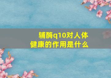 辅酶q10对人体健康的作用是什么