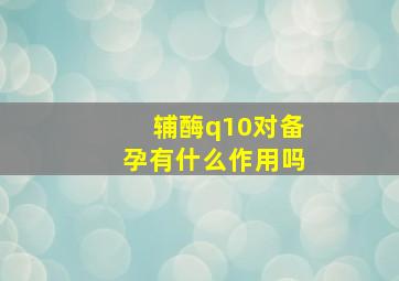 辅酶q10对备孕有什么作用吗