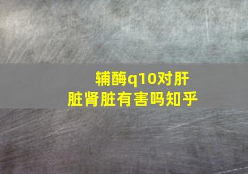 辅酶q10对肝脏肾脏有害吗知乎