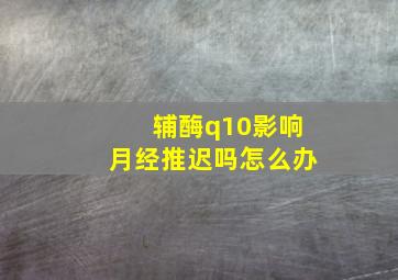 辅酶q10影响月经推迟吗怎么办