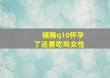 辅酶q10怀孕了还要吃吗女性