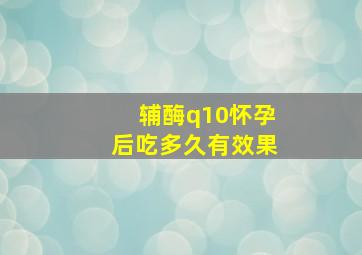 辅酶q10怀孕后吃多久有效果