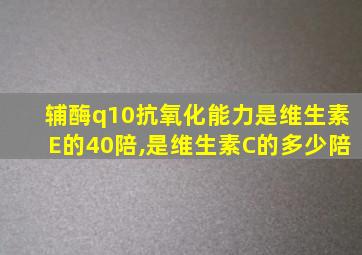 辅酶q10抗氧化能力是维生素E的40陪,是维生素C的多少陪