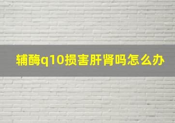 辅酶q10损害肝肾吗怎么办