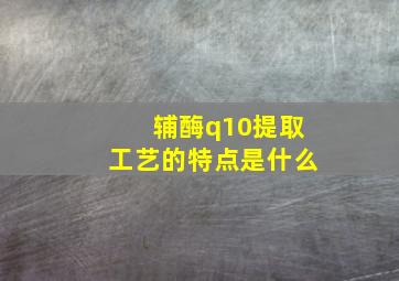 辅酶q10提取工艺的特点是什么