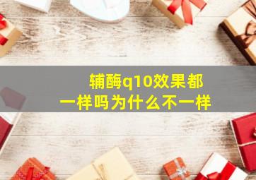 辅酶q10效果都一样吗为什么不一样