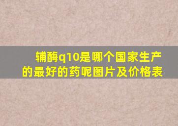 辅酶q10是哪个国家生产的最好的药呢图片及价格表