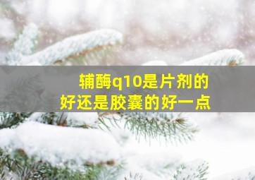 辅酶q10是片剂的好还是胶囊的好一点