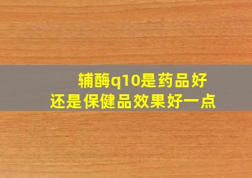 辅酶q10是药品好还是保健品效果好一点