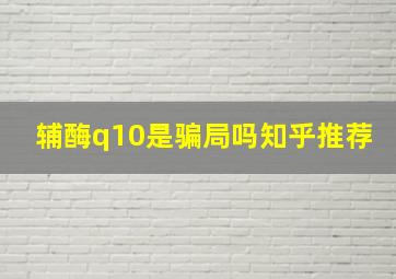 辅酶q10是骗局吗知乎推荐