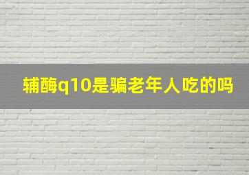 辅酶q10是骗老年人吃的吗