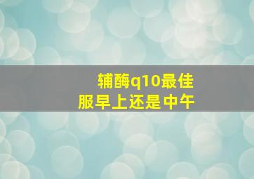 辅酶q10最佳服早上还是中午