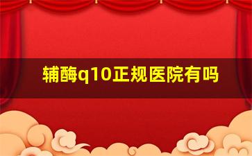 辅酶q10正规医院有吗