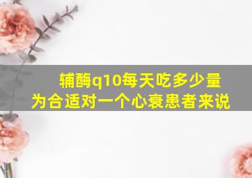 辅酶q10每天吃多少量为合适对一个心衰患者来说