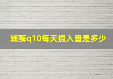 辅酶q10每天摄入量是多少