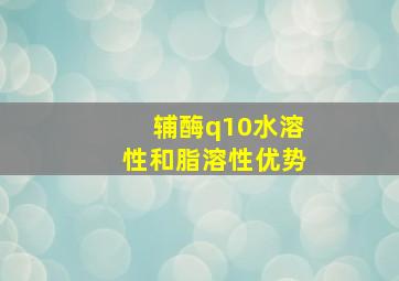 辅酶q10水溶性和脂溶性优势