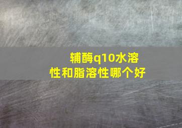 辅酶q10水溶性和脂溶性哪个好