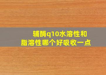 辅酶q10水溶性和脂溶性哪个好吸收一点