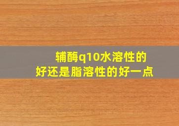 辅酶q10水溶性的好还是脂溶性的好一点