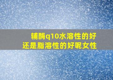 辅酶q10水溶性的好还是脂溶性的好呢女性