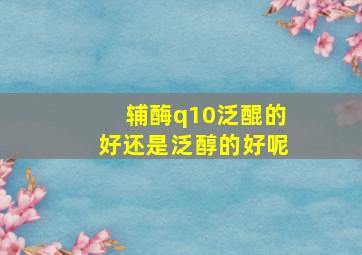 辅酶q10泛醌的好还是泛醇的好呢