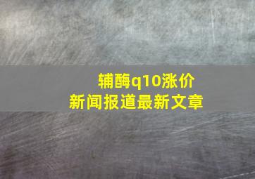 辅酶q10涨价新闻报道最新文章