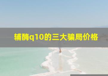 辅酶q10的三大骗局价格