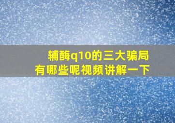 辅酶q10的三大骗局有哪些呢视频讲解一下