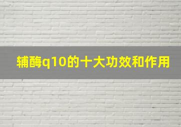 辅酶q10的十大功效和作用