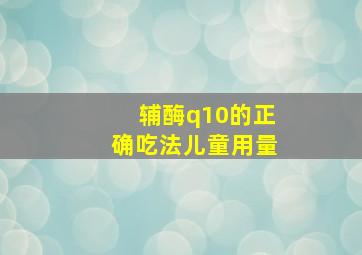 辅酶q10的正确吃法儿童用量