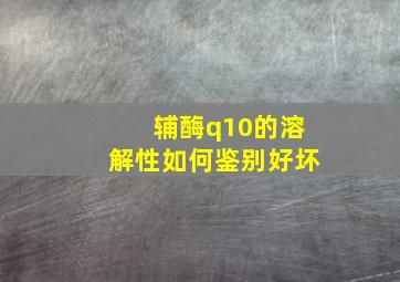 辅酶q10的溶解性如何鉴别好坏