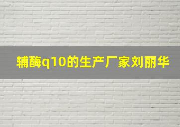 辅酶q10的生产厂家刘丽华