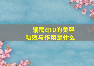 辅酶q10的美容功效与作用是什么